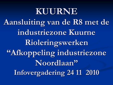 KUURNE Aansluiting van de R8 met de industriezone Kuurne Rioleringswerken “Afkoppeling industriezone Noordlaan” Infovergadering 24 11 2010.