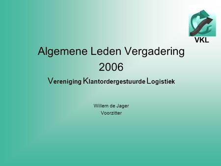 VKL Algemene Leden Vergadering 2006 V ereniging K lantordergestuurde L ogistiek Willem de Jager Voorzitter.