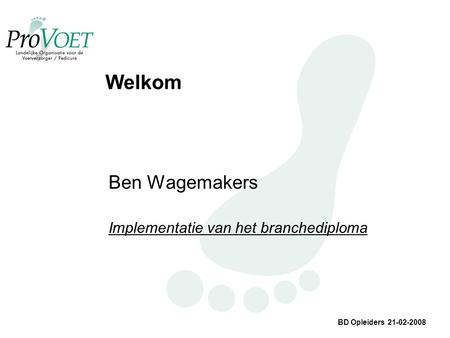 BD Opleiders 21-02-2008 Welkom Ben Wagemakers Implementatie van het branchediploma.