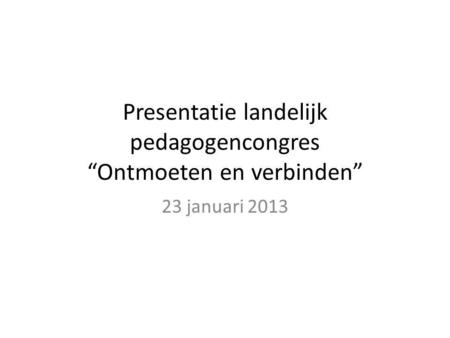 Presentatie landelijk pedagogencongres “Ontmoeten en verbinden” 23 januari 2013.