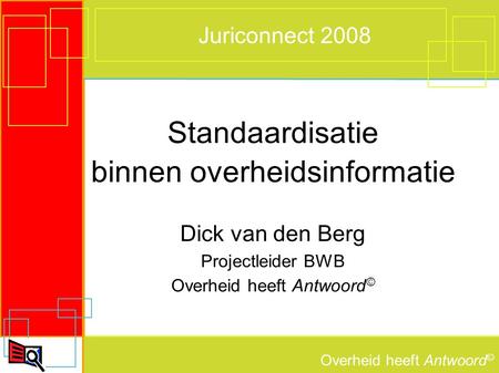 Overheid heeft Antwoord © Juriconnect 2008 Standaardisatie binnen overheidsinformatie Dick van den Berg Projectleider BWB Overheid heeft Antwoord ©