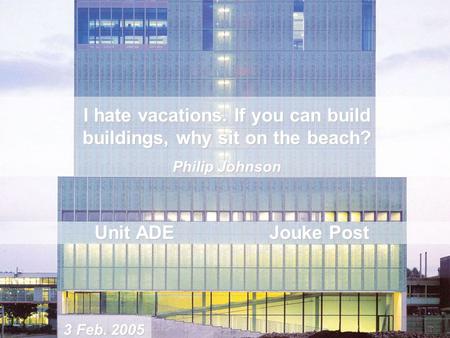 I hate vacations. If you can build buildings, why sit on the beach? Philip Johnson Unit ADE Jouke Post 3 Feb. 2005.