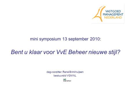 Mini symposium 13 september 2010: Bent u klaar voor VvE Beheer nieuwe stijl? dagvoorzitter: René Brinkhuijsen bestuurslid VGM NL.