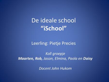 De ideale school “iSchool” Leerling: Pietje Precies Koll groepje Maarten, Rob, Jason, Elmina, Paola en Daisy Docent John Hukom.
