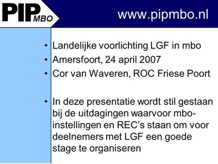 Www.pipmbo.nl Landelijke voorlichting LGF in mbo Amersfoort, 24 april 2007 Cor van Waveren, ROC Friese Poort In deze presentatie wordt stil gestaan bij.