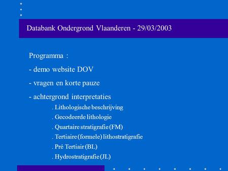 Databank Ondergrond Vlaanderen - 29/03/2003 Programma : - demo website DOV - vragen en korte pauze - achtergrond interpretaties. Lithologische beschrijving.