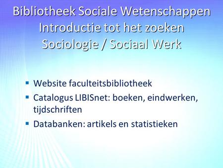 Bibliotheek Sociale Wetenschappen Introductie tot het zoeken Sociologie / Sociaal Werk   Website faculteitsbibliotheek   Catalogus LIBISnet: boeken,