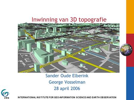 INTERNATIONAL INSTITUTE FOR GEO-INFORMATION SCIENCE AND EARTH OBSERVATION Inwinning van 3D topografie Sander Oude Elberink George Vosselman 28 april 2006.