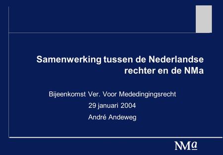 Samenwerking tussen de Nederlandse rechter en de NMa Bijeenkomst Ver. Voor Mededingingsrecht 29 januari 2004 André Andeweg.