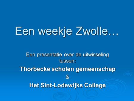 Een weekje Zwolle… Een presentatie over de uitwisseling tussen: Thorbecke scholen gemeenschap & Het Sint-Lodewijks College.