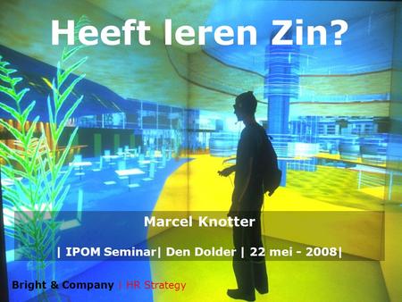 Heeft leren Zin? Marcel Knotter | IPOM Seminar| Den Dolder | 22 mei - 2008| Bright & Company | HR Strategy.