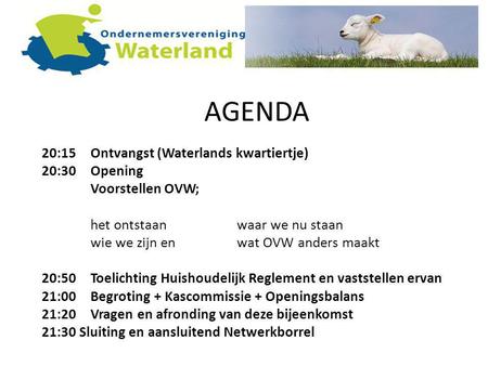 AGENDA 20:15 Ontvangst (Waterlands kwartiertje) 20:30 Opening Voorstellen OVW; het ontstaan waar we nu staan wie we zijn enwat OVW anders maakt 20:50 Toelichting.