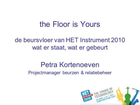 The Floor is Yours de beursvloer van HET Instrument 2010 wat er staat, wat er gebeurt Petra Kortenoeven Projectmanager beurzen & relatiebeheer.