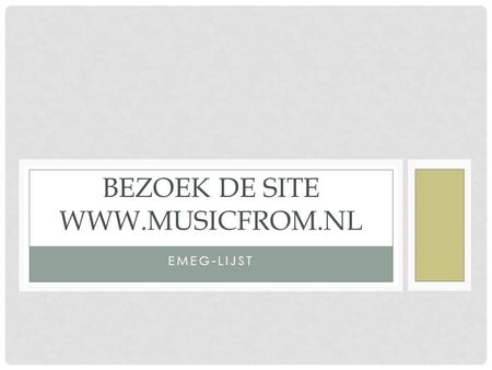 EMEG-LIJST BEZOEK DE SITE WWW.MUSICFROM.NL. WAT IS WWW.MUSICFROM.NL? Een site waar je allerlei informatie kan vinden overal alles wat ook maar een beetje.