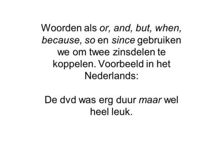 Woorden als or, and, but, when, because, so en since gebruiken we om twee zinsdelen te koppelen. Voorbeeld in het Nederlands: De dvd was erg duur maar.