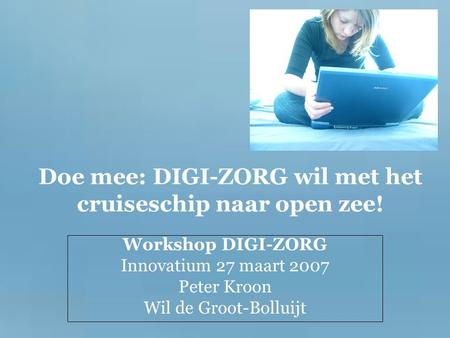 Doe mee: DIGI-ZORG wil met het cruiseschip naar open zee! Workshop DIGI-ZORG Innovatium 27 maart 2007 Peter Kroon Wil de Groot-Bolluijt.