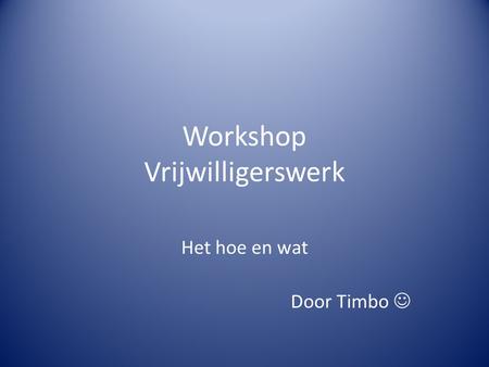 Workshop Vrijwilligerswerk Het hoe en wat Door Timbo.