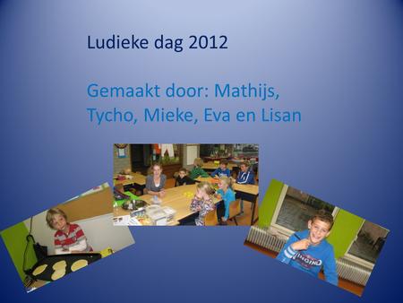 Ludieke dag 2012 Gemaakt door: Mathijs, Tycho, Mieke, Eva en Lisan.