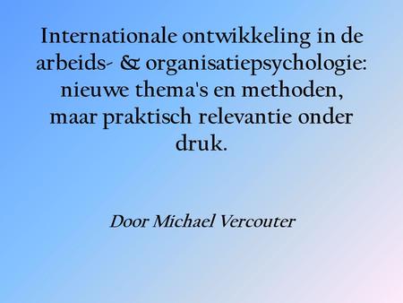 Internationale ontwikkeling in de arbeids- & organisatiepsychologie: nieuwe thema's en methoden, maar praktisch relevantie onder druk. Door Michael Vercouter.
