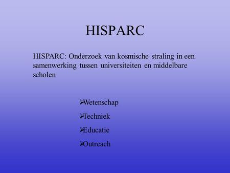 HISPARC HISPARC: Onderzoek van kosmische straling in een samenwerking tussen universiteiten en middelbare scholen Wetenschap Techniek Educatie Outreach.