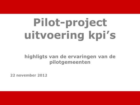 Pilot-project uitvoering kpi’s highligts van de ervaringen van de pilotgemeenten 22 november 2012.