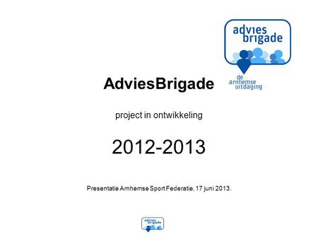 AdviesBrigade project in ontwikkeling 2012-2013 Presentatie Arnhemse Sport Federatie, 17 juni 2013.