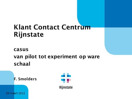 Klant Contact Centrum Rijnstate casus van pilot tot experiment op ware schaal F. Smolders 29 maart 2012.