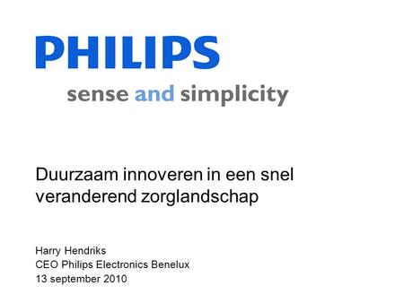 Harry Hendriks CEO Philips Electronics Benelux 13 september 2010 Duurzaam innoveren in een snel veranderend zorglandschap.