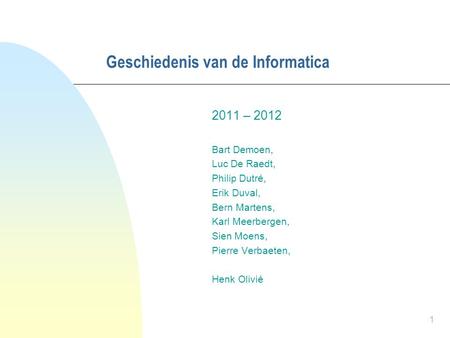 1 Geschiedenis van de Informatica 2011 – 2012 Bart Demoen, Luc De Raedt, Philip Dutré, Erik Duval, Bern Martens, Karl Meerbergen, Sien Moens, Pierre Verbaeten,