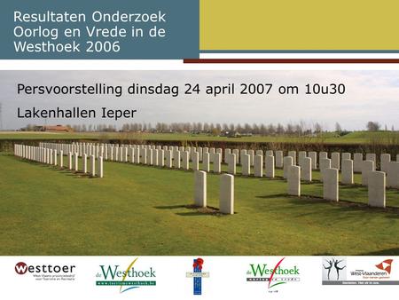 Resultaten Onderzoek Oorlog en Vrede in de Westhoek 2006 Persvoorstelling dinsdag 24 april 2007 om 10u30 Lakenhallen Ieper.