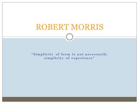 “Simplicity of form is not necessarily simplicity of experience” ROBERT MORRIS.