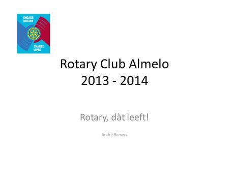 Rotary Club Almelo 2013 - 2014 Rotary, dàt leeft! André Bomers.