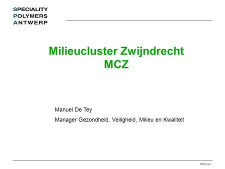MCZ.ppt Milieucluster Zwijndrecht MCZ Manuel De Tey Manager Gezondheid, Veiligheid, Milieu en Kwaliteit.