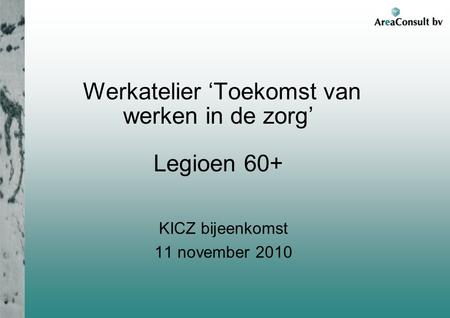 Werkatelier ‘Toekomst van werken in de zorg’ Legioen 60+ KICZ bijeenkomst 11 november 2010.