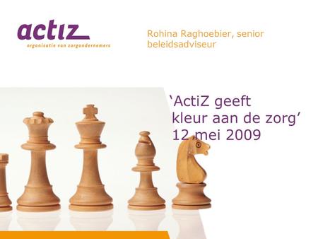 ‘ActiZ geeft kleur aan de zorg’ 12 mei 2009 Rohina Raghoebier, senior beleidsadviseur.