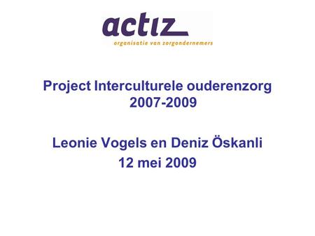 Project Interculturele ouderenzorg 2007-2009 Leonie Vogels en Deniz Öskanli 12 mei 2009.
