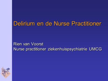 Delirium en de Nurse Practitioner Rien van Voorst Nurse practitioner ziekenhuispsychiatrie UMCG.