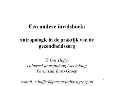 Een andere invalshoek: antropologie in de praktijk van de gezondheidszorg © Cor Hoffer cultureel antropoloog / socioloog Parnassia Bavo Groep e-mail:
