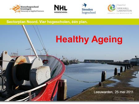 Healthy Ageing Leeuwarden, 25 mei 2011. Healthy Ageing: accenten per hogeschool HG: in volle breedte actief; nieuwe focus op Leefstijl: bewegen/voeding;