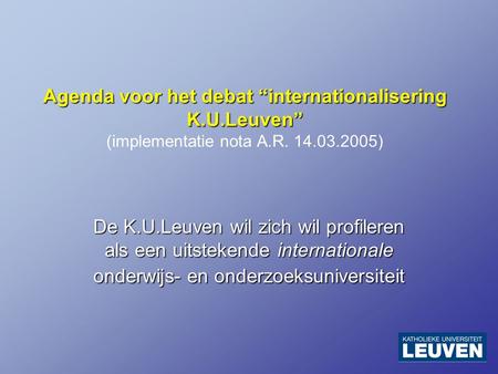 Agenda voor het debat “internationalisering K.U.Leuven” Agenda voor het debat “internationalisering K.U.Leuven” (implementatie nota A.R. 14.03.2005) De.