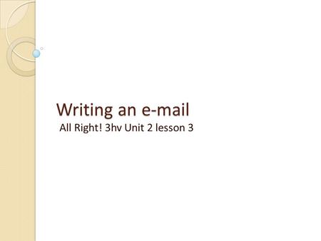 Writing an e-mail All Right! 3hv Unit 2 lesson 3.