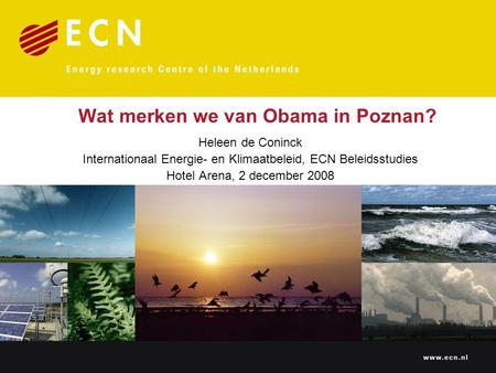 Wat merken we van Obama in Poznan? Heleen de Coninck Internationaal Energie- en Klimaatbeleid, ECN Beleidsstudies Hotel Arena, 2 december 2008.