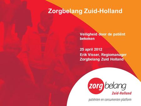 Zorgbelang Zuid-Holland Veiligheid door de patiënt bekeken 25 april 2012 Erik Visser, Regiomanager Zorgbelang Zuid Holland.