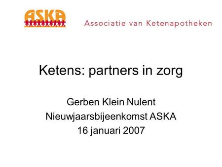 Ketens: partners in zorg Gerben Klein Nulent Nieuwjaarsbijeenkomst ASKA 16 januari 2007.