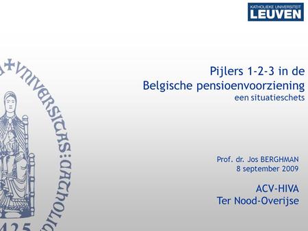 1 Pijlers 1-2-3 in de Belgische pensioenvoorziening een situatieschets Prof. dr. Jos BERGHMAN 8 september 2009 ACV-HIVA Ter Nood-Overijse.