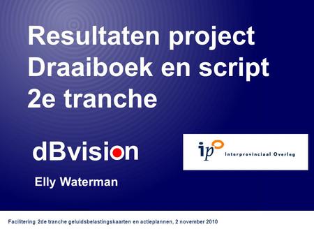 DBvisi n Facilitering 2de tranche geluidsbelastingskaarten en actieplannen, 2 november 2010 Resultaten project Draaiboek en script 2e tranche Elly Waterman.