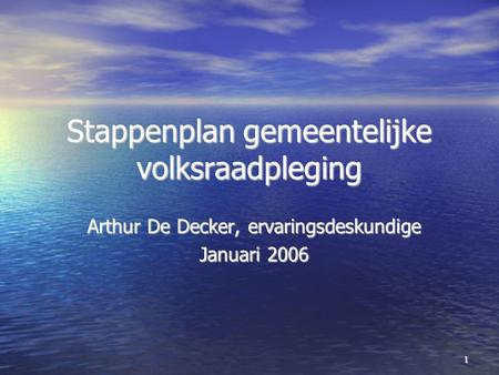 1 Stappenplan gemeentelijke volksraadpleging Arthur De Decker, ervaringsdeskundige Januari 2006.