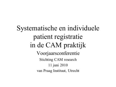 Systematische en individuele patient registratie in de CAM praktijk Voorjaarsconferentie Stichting CAM research 11 juni 2010 van Praag Instituut, Utrecht.