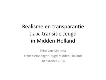Realisme en transparantie t.a.v. transitie Jeugd in Midden-Holland Friso van Abbema transitiemanager Jeugd Midden-Holland 30 oktober 2014.