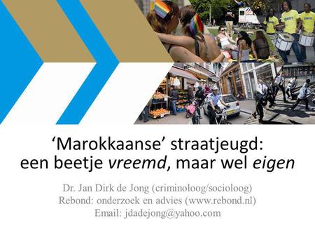 ‘Marokkaanse’ straatjeugd: een beetje vreemd, maar wel eigen Dr. Jan Dirk de Jong (criminoloog/socioloog) Rebond: onderzoek en advies (www.rebond.nl) Email: